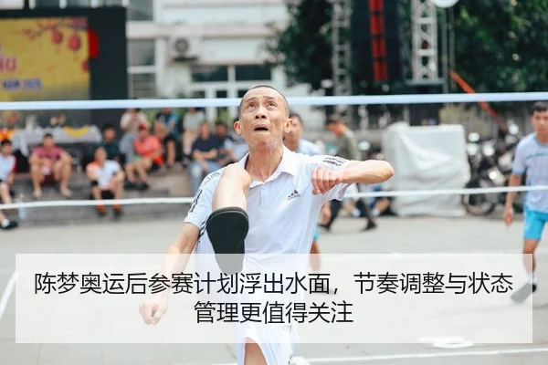 陈梦奥运后参赛计划浮出水面，节奏调整与状态管理更值得关注